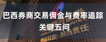 巴西券商交易佣金与费率追踪 关键五问