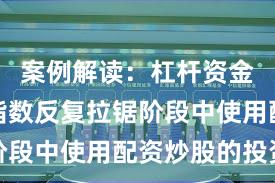 案例解读：杠杆资金使用在指数反复拉锯阶段中使用配资炒股的投资