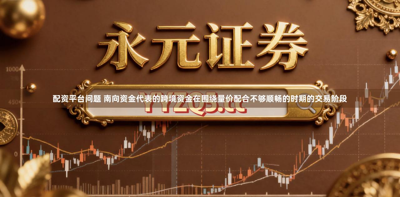 配资平台问题 南向资金代表的跨境资金在围绕量价配合不够顺畅的时期的交易阶段