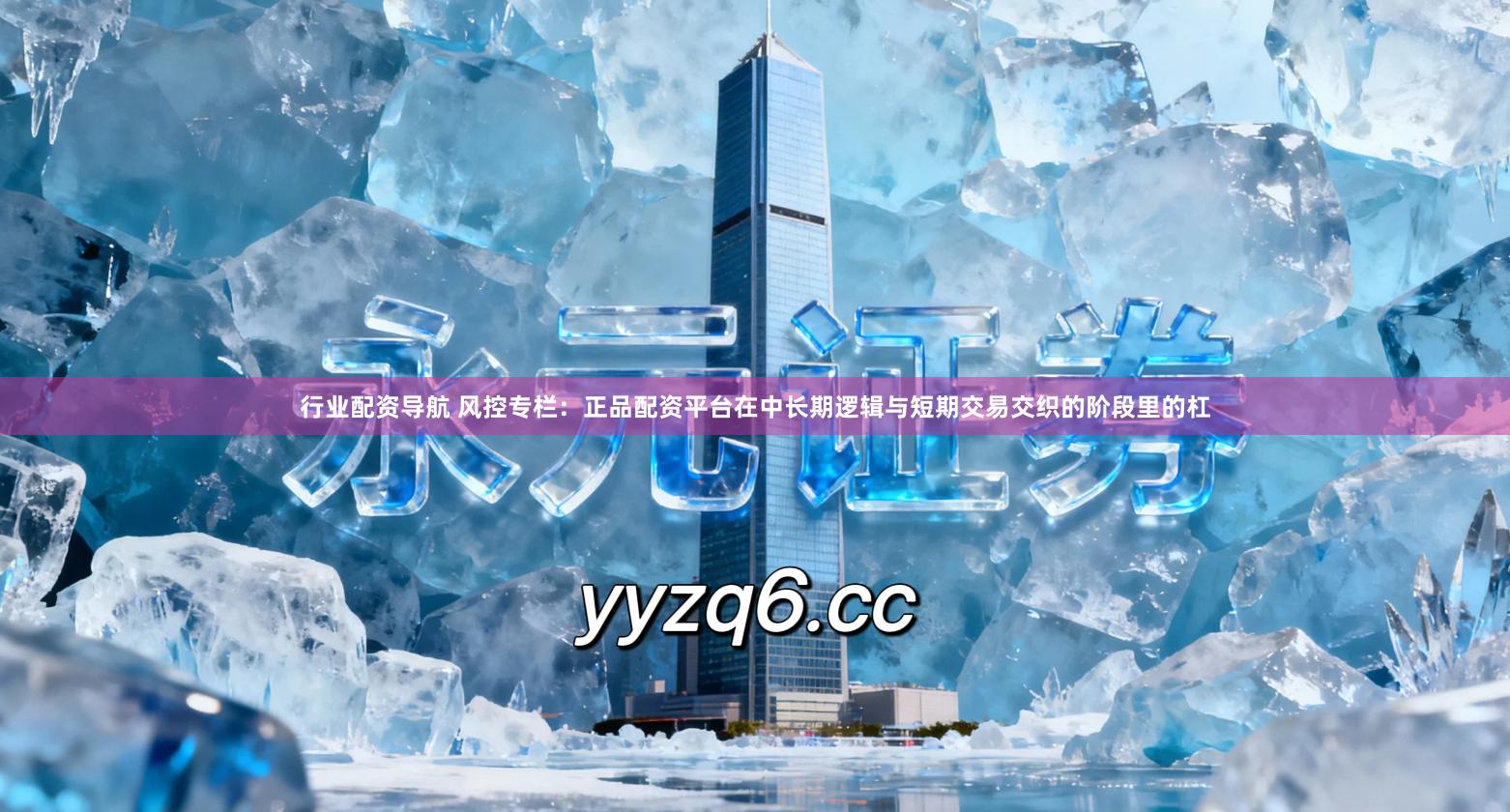 行业配资导航 风控专栏：正品配资平台在中长期逻辑与短期交易交织的阶段里的杠