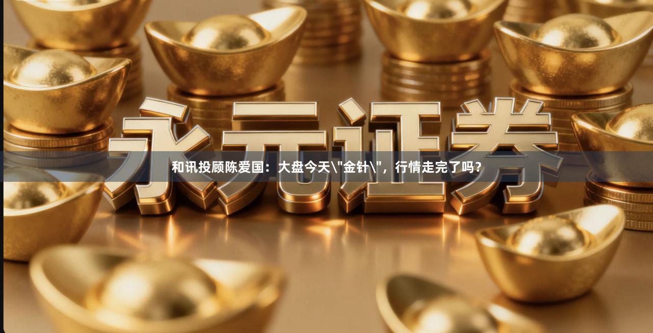 和讯投顾陈爱国：大盘今天＂金针＂，行情走完了吗？